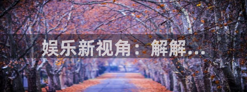 新宝gg官网：娱乐新视角：解解...