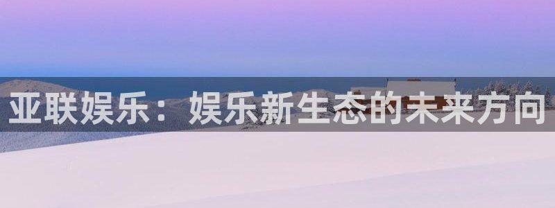 新宝gg官网登录：亚联娱乐：娱乐新生态的未来方向